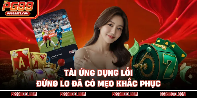 Tải App PG99 - Kho Game Nổ Thưởng Triệu Xu Đang Chờ Bạn Tải ứng dụng lỗi đừng lo đã có mẹo khắc phục