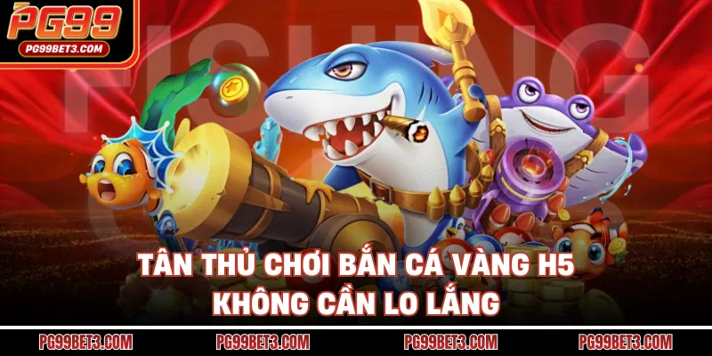 Bắn Cá Vàng H5 - Game Nhẹ Nhàng Mà Thưởng Khủng Cực Phê Tân thủ chơi bắn cá vàng H5 không cần lo lắng